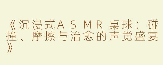 《沉浸式ASMR桌球：碰撞、摩擦与治愈的声觉盛宴》