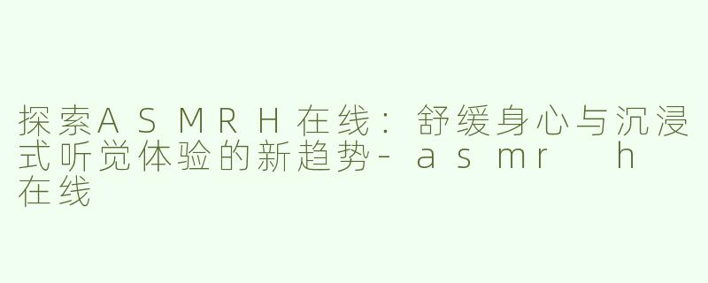 探索ASMRH在线：舒缓身心与沉浸式听觉体验的新趋势-asmr h 在线