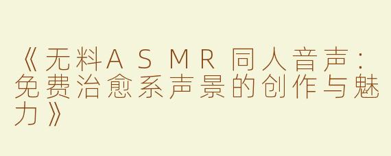 《无料ASMR同人音声：免费治愈系声景的创作与魅力》