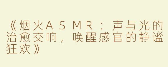 《烟火ASMR：声与光的治愈交响，唤醒感官的静谧狂欢》
