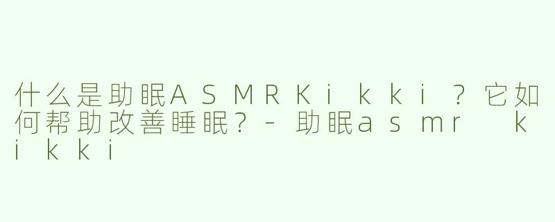 什么是助眠ASMRKikki？它如何帮助改善睡眠？-助眠asmr kikki