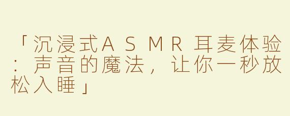 「沉浸式ASMR耳麦体验：声音的魔法，让你一秒放松入睡」