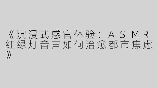 《沉浸式感官体验：ASMR红绿灯音声如何治愈都市焦虑》