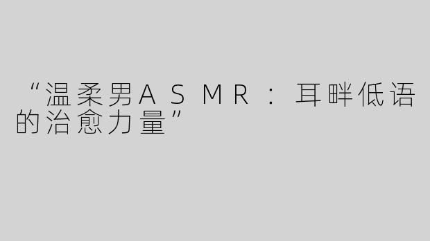 “温柔男ASMR：耳畔低语的治愈力量”