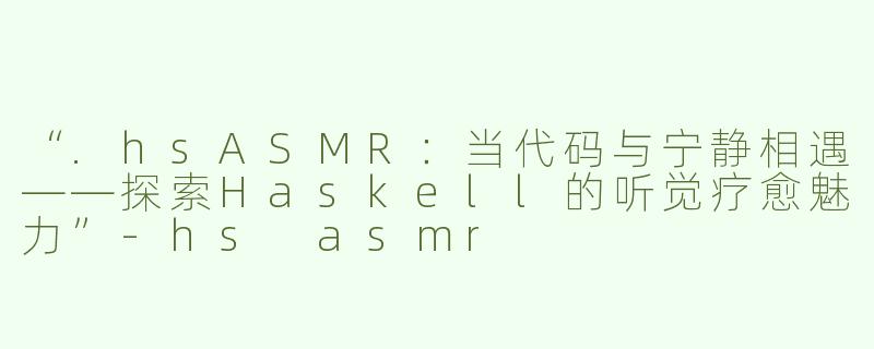“.hsASMR：当代码与宁静相遇——探索Haskell的听觉疗愈魅力”-hs asmr