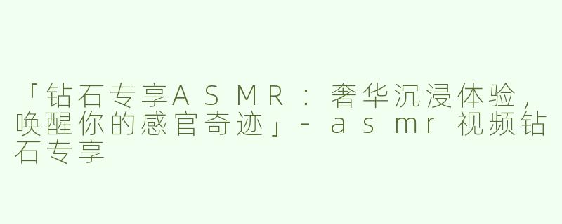 「钻石专享ASMR：奢华沉浸体验，唤醒你的感官奇迹」-asmr视频钻石专享