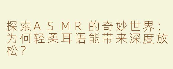 探索ASMR的奇妙世界：为何轻柔耳语能带来深度放松？