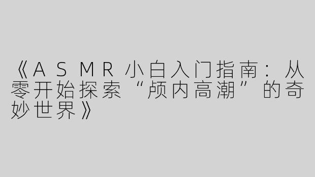 《ASMR小白入门指南：从零开始探索“颅内高潮”的奇妙世界》