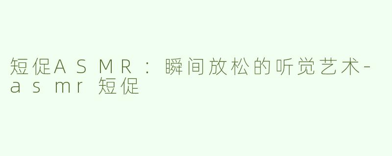 短促ASMR：瞬间放松的听觉艺术-asmr短促