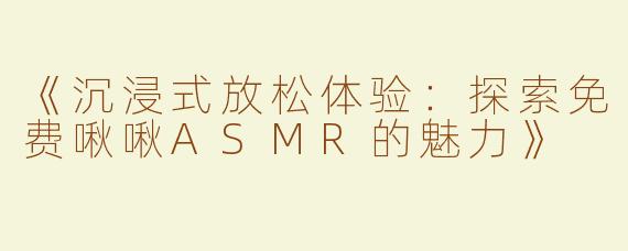 《沉浸式放松体验：探索免费啾啾ASMR的魅力》