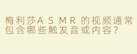梅利莎ASMR的视频通常包含哪些触发音或内容？
