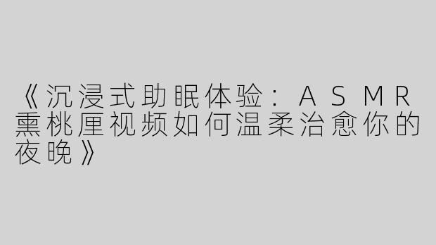 《沉浸式助眠体验：ASMR熏桃厘视频如何温柔治愈你的夜晚》