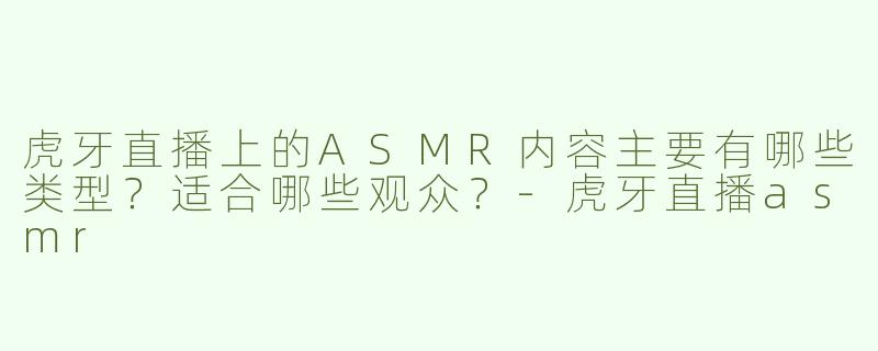 虎牙直播上的ASMR内容主要有哪些类型？适合哪些观众？-虎牙直播asmr