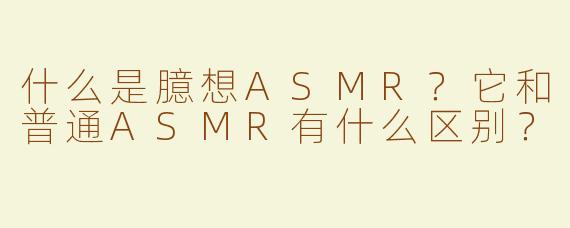 什么是臆想ASMR？它和普通ASMR有什么区别？