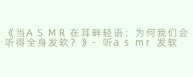 《当ASMR在耳畔轻语：为何我们会听得全身发软？》-听asmr发软