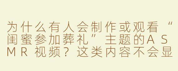 为什么有人会制作或观看“闺蜜参加葬礼”主题的ASMR视频？这类内容不会显得不尊重逝者吗？