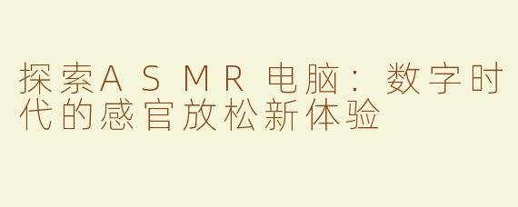 探索ASMR电脑：数字时代的感官放松新体验