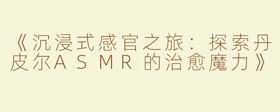 《沉浸式感官之旅：探索丹皮尔ASMR的治愈魔力》