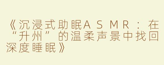 《沉浸式助眠ASMR：在“升州”的温柔声景中找回深度睡眠》