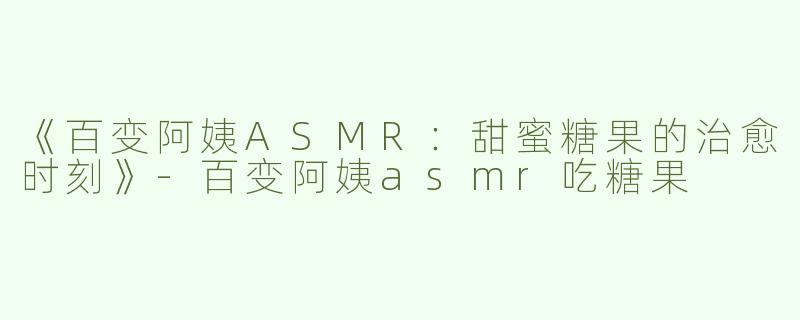 《百变阿姨ASMR：甜蜜糖果的治愈时刻》-百变阿姨asmr吃糖果