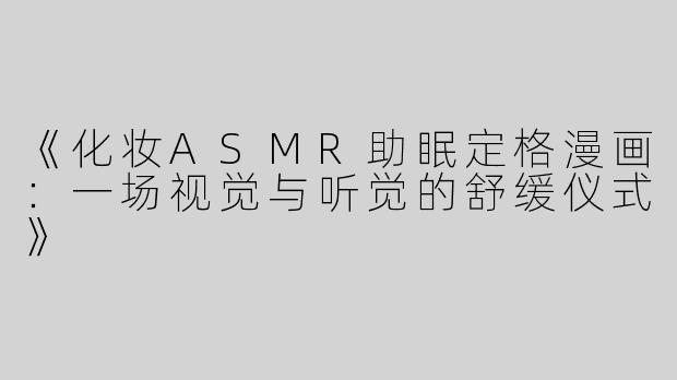 《化妆ASMR助眠定格漫画：一场视觉与听觉的舒缓仪式》
