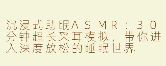 沉浸式助眠ASMR：30分钟超长采耳模拟，带你进入深度放松的睡眠世界