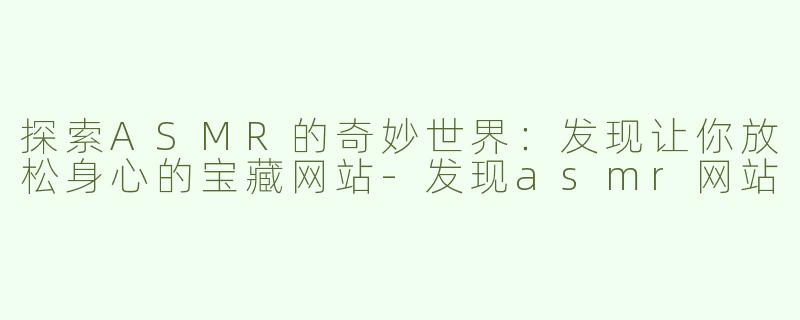 探索ASMR的奇妙世界：发现让你放松身心的宝藏网站-发现asmr网站