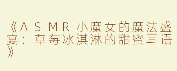 《ASMR小魔女的魔法盛宴：草莓冰淇淋的甜蜜耳语》
