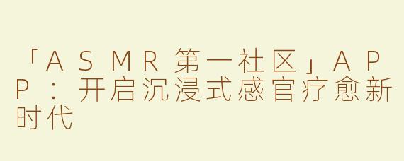 「ASMR第一社区」APP：开启沉浸式感官疗愈新时代