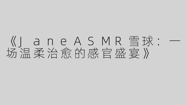 《JaneASMR雪球：一场温柔治愈的感官盛宴》