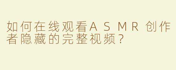 如何在线观看ASMR创作者隐藏的完整视频？