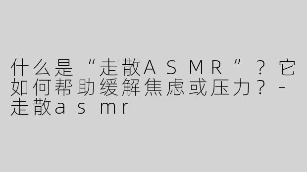 什么是“走散ASMR”？它如何帮助缓解焦虑或压力？