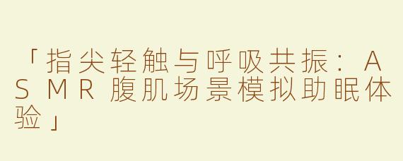 「指尖轻触与呼吸共振：ASMR腹肌场景模拟助眠体验」