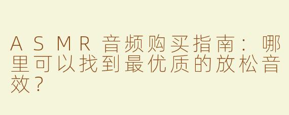 ASMR音频购买指南：哪里可以找到最优质的放松音效？