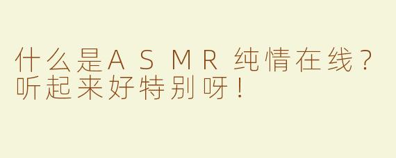 什么是ASMR纯情在线？听起来好特别呀！