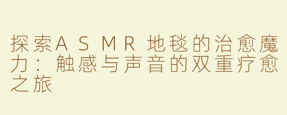 探索ASMR地毯的治愈魔力：触感与声音的双重疗愈之旅