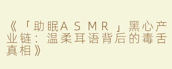 《「助眠ASMR」黑心产业链：温柔耳语背后的毒舌真相》