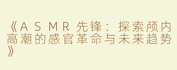 《ASMR先锋：探索颅内高潮的感官革命与未来趋势》