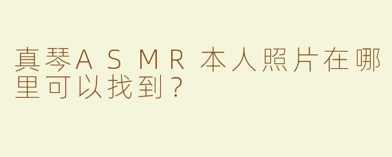 真琴ASMR本人照片在哪里可以找到？