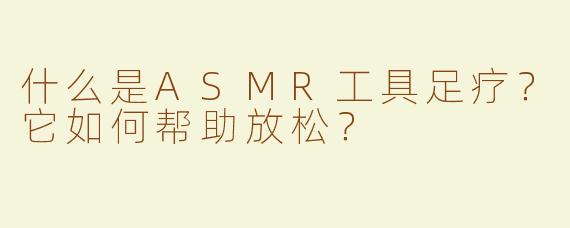 什么是ASMR工具足疗？它如何帮助放松？