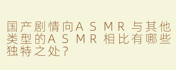 国产剧情向ASMR与其他类型的ASMR相比有哪些独特之处？