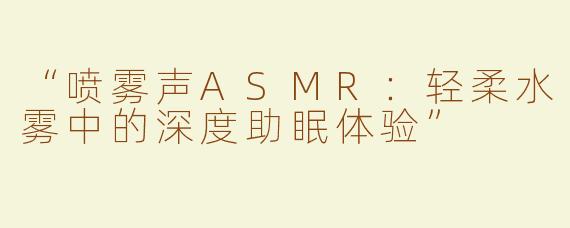 “喷雾声ASMR：轻柔水雾中的深度助眠体验”