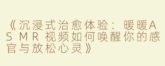 《沉浸式治愈体验：暖暖ASMR视频如何唤醒你的感官与放松心灵》