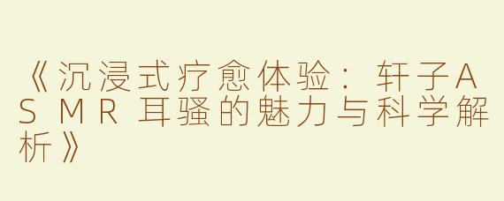 《沉浸式疗愈体验：轩子ASMR耳骚的魅力与科学解析》