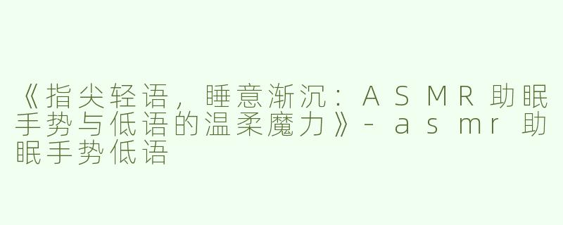 《指尖轻语，睡意渐沉：ASMR助眠手势与低语的温柔魔力》-asmr助眠手势低语