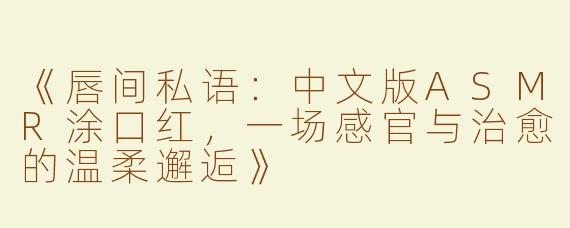 《唇间私语：中文版ASMR涂口红，一场感官与治愈的温柔邂逅》