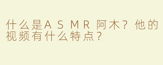什么是ASMR阿木？他的视频有什么特点？