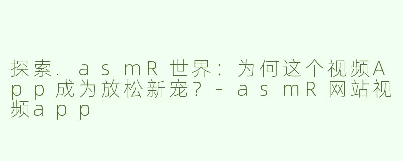 探索.asmR世界：为何这个视频App成为放松新宠？-asmR网站视频app