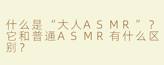 什么是“大人ASMR”？它和普通ASMR有什么区别？