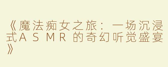 《魔法痴女之旅：一场沉浸式ASMR的奇幻听觉盛宴》